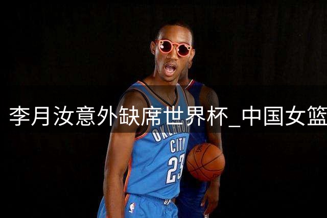 李月汝意外缺席世界杯 中国女篮公布最终名单